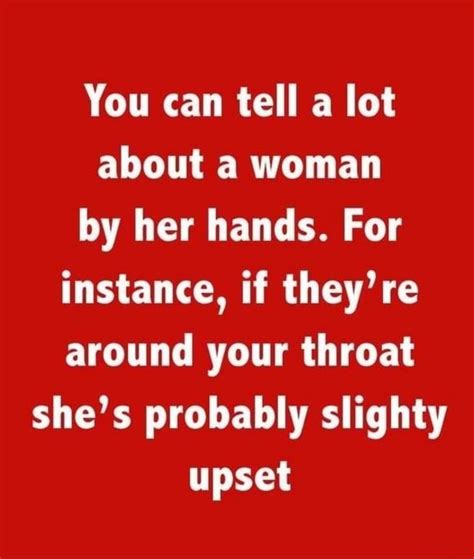 You can tell a lot about a woman by her hands. For example, if they are placed around someone's throat, she might be slightly upset.